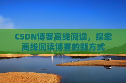 CSDN博客离线阅读，探索离线阅读博客的新方式